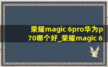 荣耀magic 6pro华为p70哪个好_荣耀magic 6pro华为p70